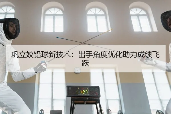 巩立姣铅球新技术：出手角度优化助力成绩飞跃